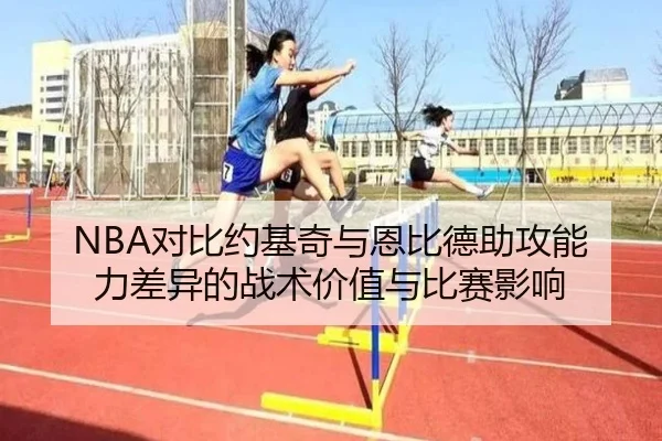 NBA对比约基奇与恩比德助攻能力差异的战术价值与比赛影响