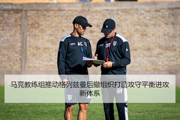 马竞教练组推动格列兹曼后撤组织打造攻守平衡进攻新体系