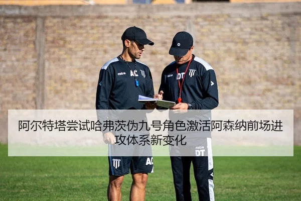 阿尔特塔尝试哈弗茨伪九号角色激活阿森纳前场进攻体系新变化