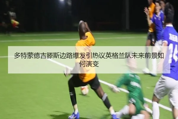 多特蒙德吉滕斯边路爆发引热议英格兰队未来前景如何演变