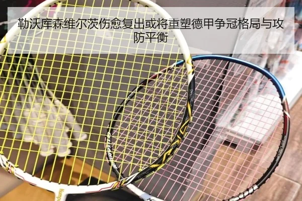 勒沃库森维尔茨伤愈复出或将重塑德甲争冠格局与攻防平衡