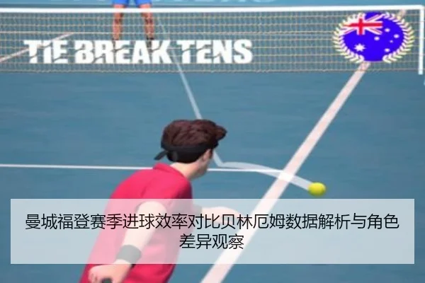 曼城福登赛季进球效率对比贝林厄姆数据解析与角色差异观察