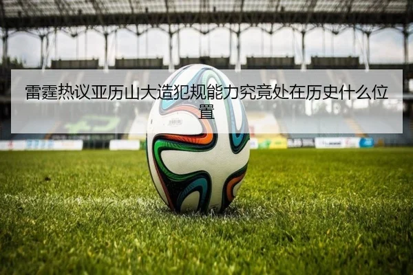 雷霆热议亚历山大造犯规能力究竟处在历史什么位置