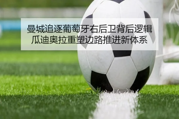 曼城追逐葡萄牙右后卫背后逻辑 瓜迪奥拉重塑边路推进新体系